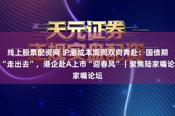 线上股票配资网 沪港成本阛阓双向奔赴:国债期货“走出去”,港企赴A上市“迎春风”|聚焦陆家嘴论坛