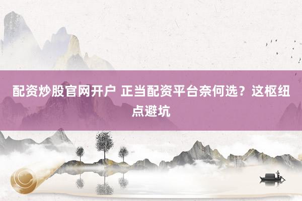 配资炒股官网开户 正当配资平台奈何选？这枢纽点避坑