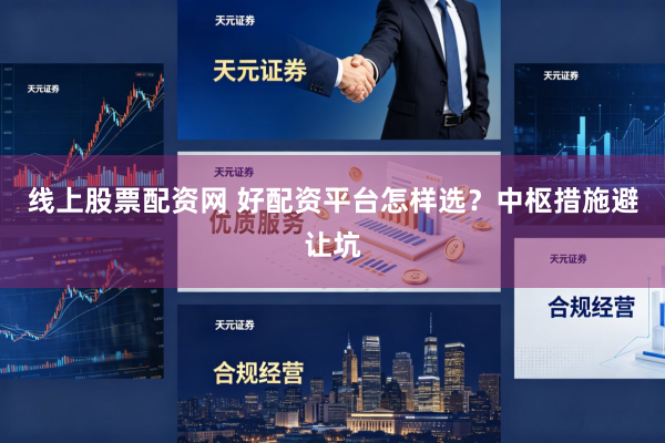 线上股票配资网 好配资平台怎样选?中枢措施避让坑