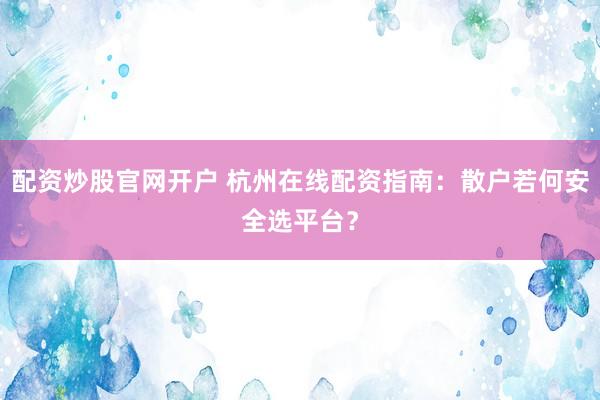 配资炒股官网开户 杭州在线配资指南：散户若何安全选平台？