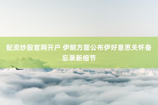 配资炒股官网开户 伊朗方面公布伊好意思关怀备忘录新细节