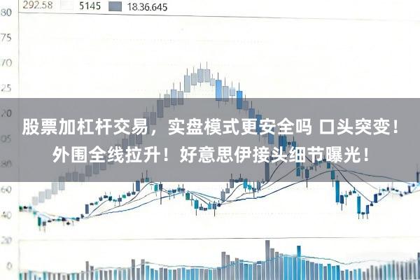 股票加杠杆交易，实盘模式更安全吗 口头突变！外围全线拉升！好意思伊接头细节曝光！