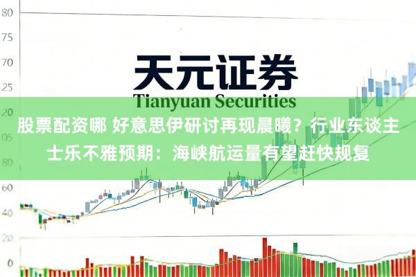 股票配资哪 好意思伊研讨再现晨曦？行业东谈主士乐不雅预期：海峡航运量有望赶快规复