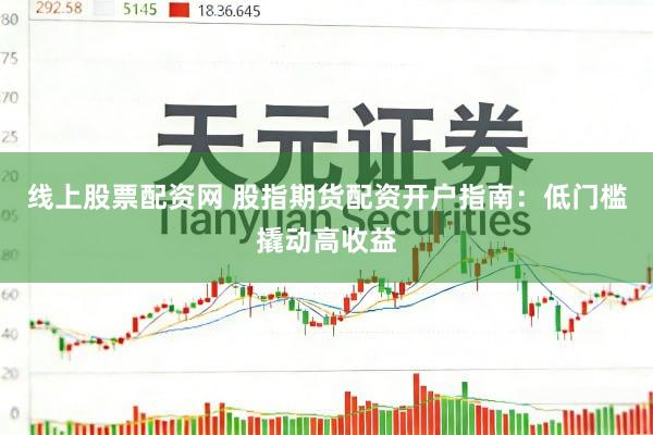 线上股票配资网 股指期货配资开户指南：低门槛撬动高收益