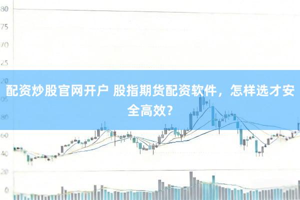 配资炒股官网开户 股指期货配资软件，怎样选才安全高效？