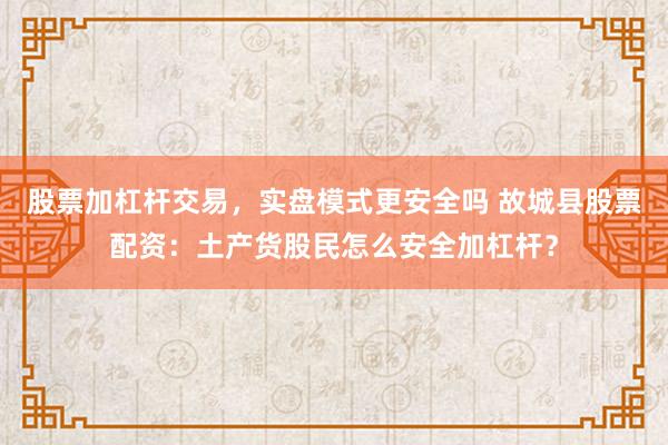 股票加杠杆交易，实盘模式更安全吗 故城县股票配资：土产货股民怎么安全加杠杆？