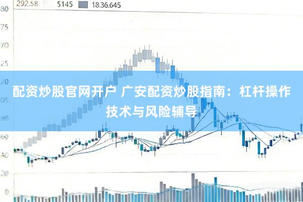 配资炒股官网开户 广安配资炒股指南：杠杆操作技术与风险辅导