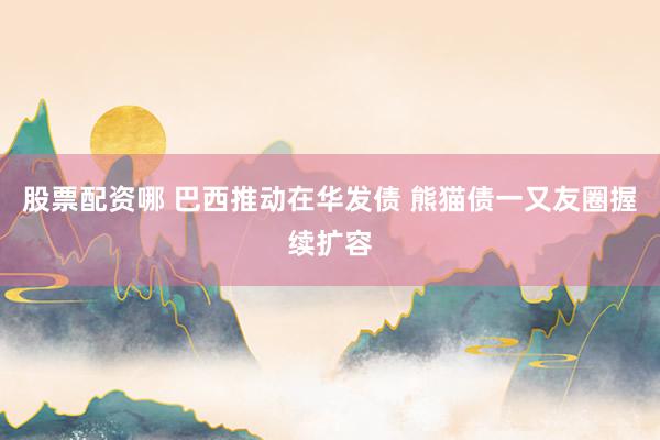 股票配资哪 巴西推动在华发债 熊猫债一又友圈握续扩容