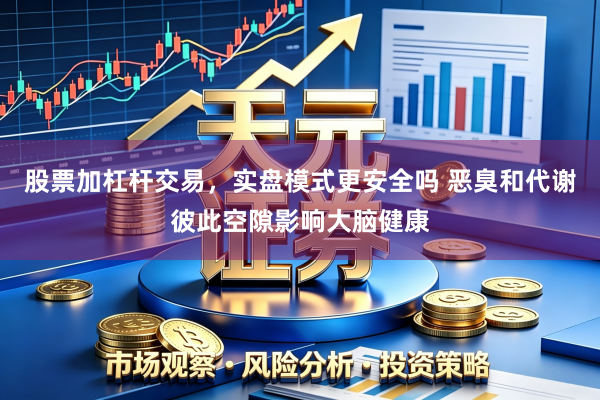 股票加杠杆交易，实盘模式更安全吗 恶臭和代谢彼此空隙影响大脑健康