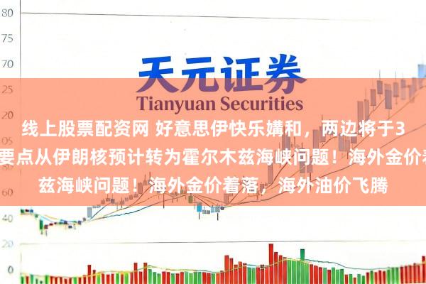 线上股票配资网 好意思伊快乐媾和，两边将于30日继续辩论，辩论要点从伊朗核预计转为霍尔木兹海峡问题！海外金价着落，海外油价飞腾