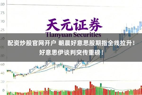 配资炒股官网开户 朝晨好意思股期指全线拉升！好意思伊谈判突传重磅！