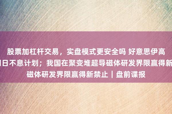 股票加杠杆交易，实盘模式更安全吗 好意思伊高兴住手互袭 ，明日不息计划；我国在聚变堆超导磁体研发界限赢得新禁止｜盘前谍报