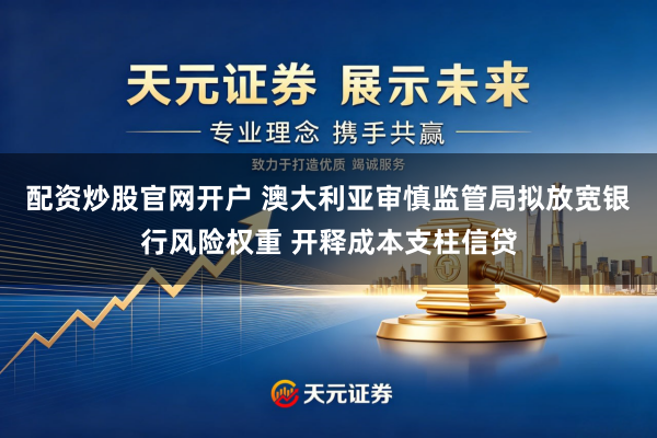 配资炒股官网开户 澳大利亚审慎监管局拟放宽银行风险权重 开释成本支柱信贷