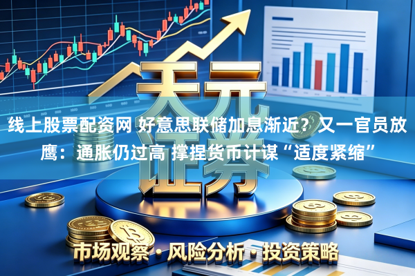 线上股票配资网 好意思联储加息渐近？又一官员放鹰：通胀仍过高 撑捏货币计谋“适度紧缩”