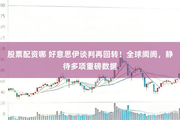 股票配资哪 好意思伊谈判再回转！全球阛阓，静待多项重磅数据