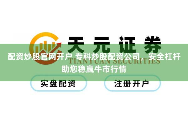 配资炒股官网开户 专科炒股配资公司，安全杠杆助您稳赢牛市行情