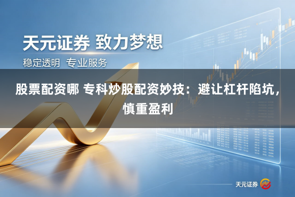 股票配资哪 专科炒股配资妙技：避让杠杆陷坑，慎重盈利