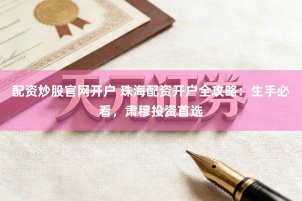 配资炒股官网开户 珠海配资开户全攻略：生手必看，肃穆投资首选
