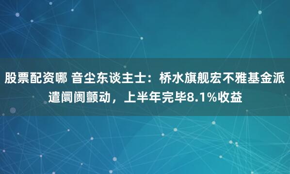 股票配资哪 音尘东谈主士：桥水旗舰宏不雅基金派遣阛阓颤动，上半年完毕8.1%收益
