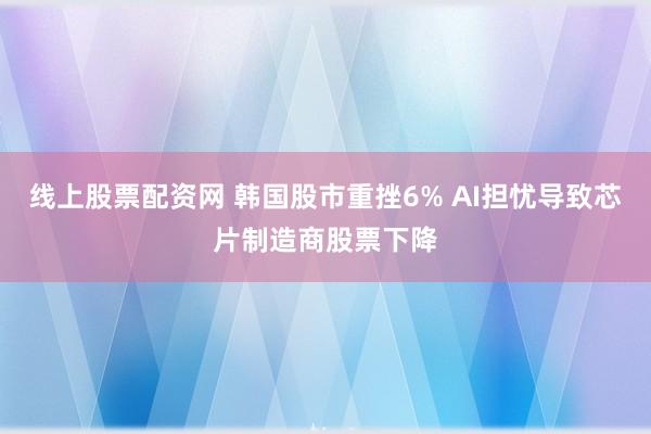 线上股票配资网 韩国股市重挫6% AI担忧导致芯片制造商股票下降
