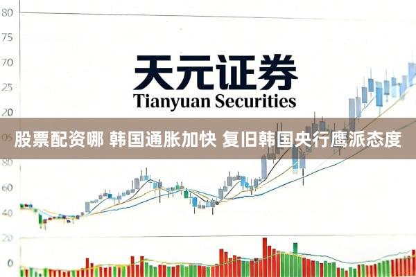 股票配资哪 韩国通胀加快 复旧韩国央行鹰派态度