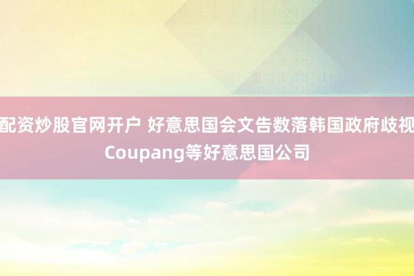 配资炒股官网开户 好意思国会文告数落韩国政府歧视Coupang等好意思国公司