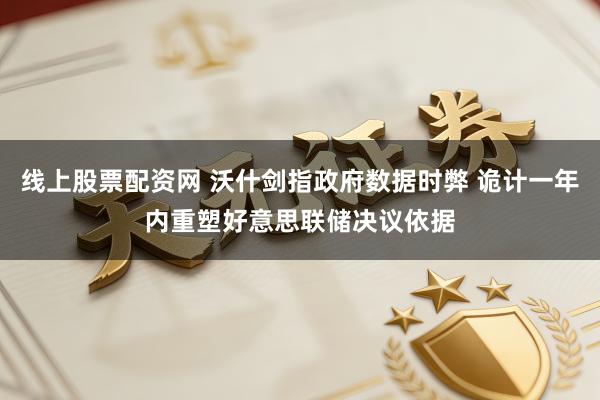 线上股票配资网 沃什剑指政府数据时弊 诡计一年内重塑好意思联储决议依据