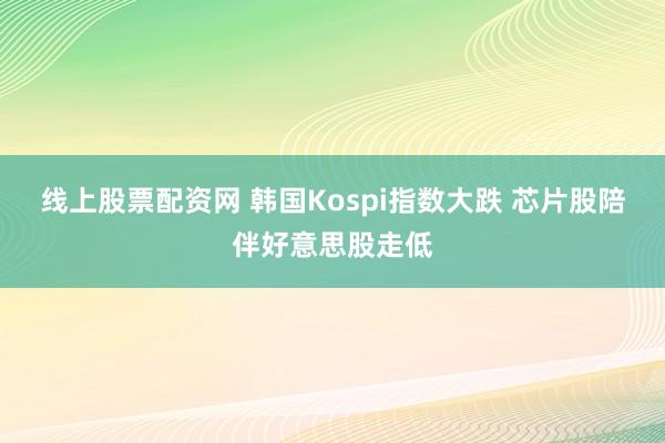 线上股票配资网 韩国Kospi指数大跌 芯片股陪伴好意思股走低
