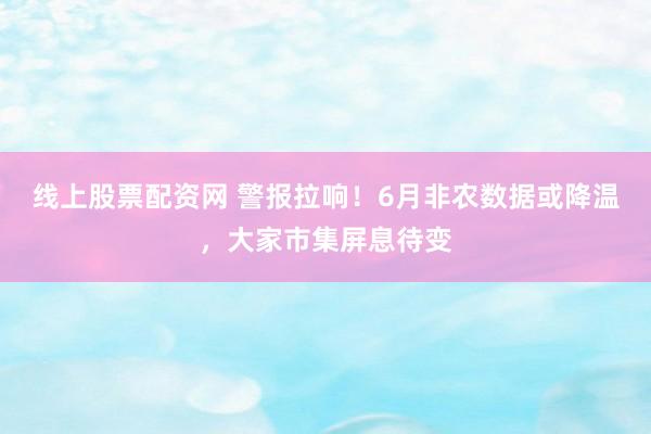 线上股票配资网 警报拉响！6月非农数据或降温，大家市集屏息待变