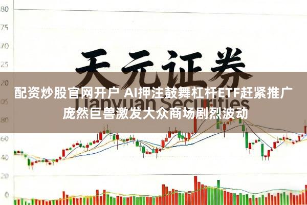 配资炒股官网开户 AI押注鼓舞杠杆ETF赶紧推广 庞然巨兽激发大众商场剧烈波动
