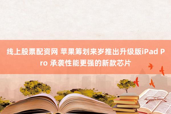 线上股票配资网 苹果筹划来岁推出升级版iPad Pro 承袭性能更强的新款芯片