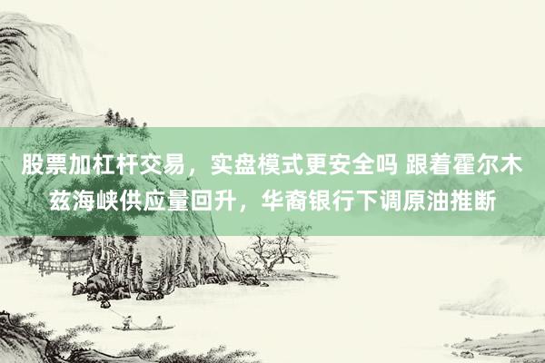 股票加杠杆交易，实盘模式更安全吗 跟着霍尔木兹海峡供应量回升，华裔银行下调原油推断