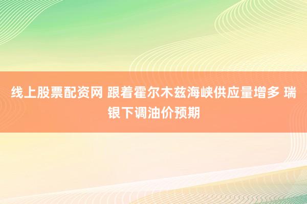 线上股票配资网 跟着霍尔木兹海峡供应量增多 瑞银下调油价预期
